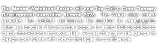 The Marriot Waterfront Boston will host The Cell & Gene Therapy Development Innovation Summit 2026. The World class venue provides the perfect ambiance for leaders to congregate, bringing together the smartest people to share their experience, ideas, innovations and expertise. Access the right intelligence to design your future with robust strategies in confidence. 
